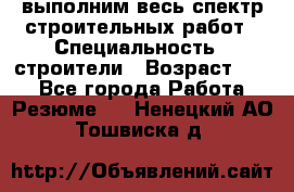 выполним весь спектр строительных работ › Специальность ­ строители › Возраст ­ 31 - Все города Работа » Резюме   . Ненецкий АО,Тошвиска д.
